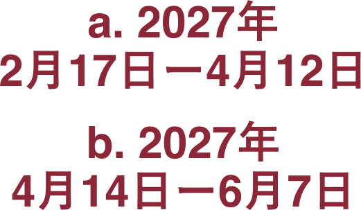 a. 2027年2月17日ー4月12日 b. 2027年4月14日ー6月7日