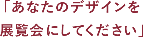 「あなたのデザインを展覧会にしてください」